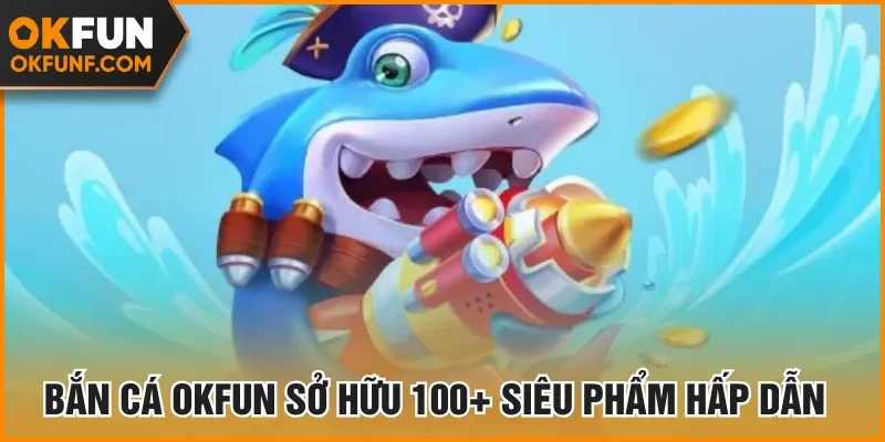 Bắn cá Okfun sở hữu 100+ siêu phẩm hấp dẫn