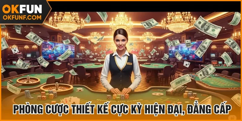 Phòng cược thiết kế cực kỳ hiện đại, đẳng cấp