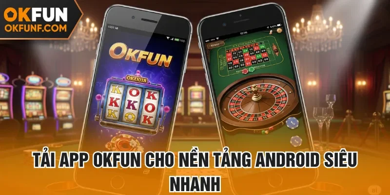 Tải app Okfun cho nền tảng Android siêu nhanh